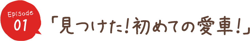 「見つけた！初めての愛車！」